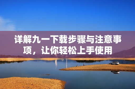 详解九一下载步骤与注意事项，让你轻松上手使用