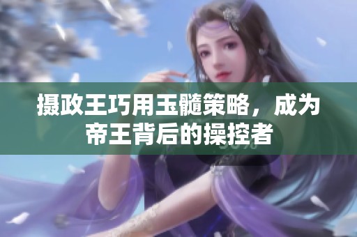 摄政王巧用玉髓策略，成为帝王背后的操控者