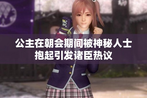 公主在朝会期间被神秘人士抱起引发诸臣热议
