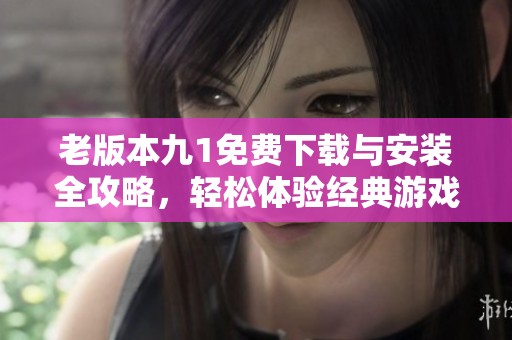 老版本九1免费下载与安装全攻略，轻松体验经典游戏魅力