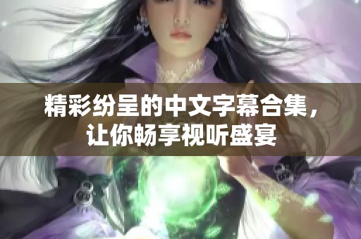 精彩纷呈的中文字幕合集，让你畅享视听盛宴