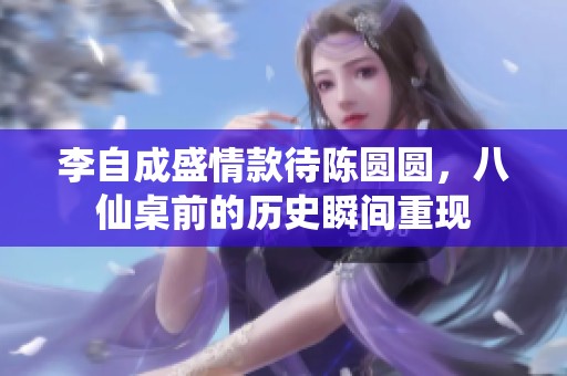 李自成盛情款待陈圆圆，八仙桌前的历史瞬间重现