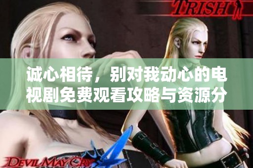诚心相待，别对我动心的电视剧免费观看攻略与资源分享