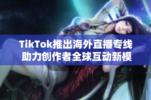 TikTok推出海外直播专线 助力创作者全球互动新模式