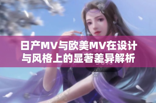 日产MV与欧美MV在设计与风格上的显著差异解析