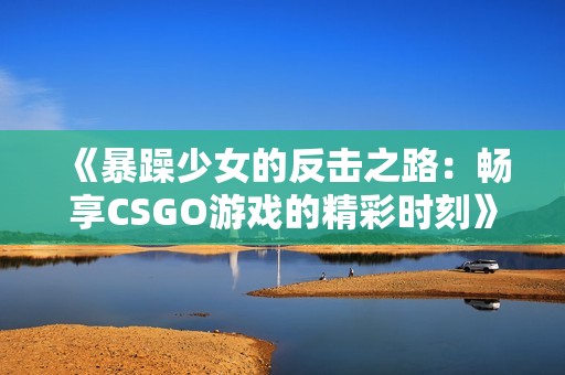 《暴躁少女的反击之路：畅享CSGO游戏的精彩时刻》