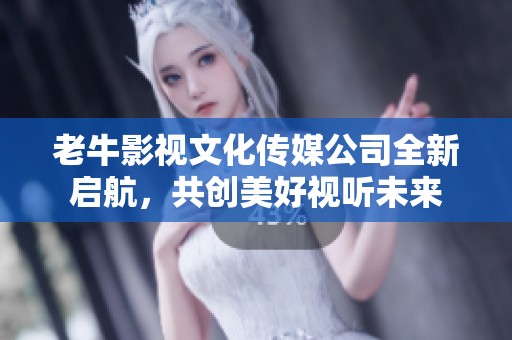 老牛影视文化传媒公司全新启航，共创美好视听未来