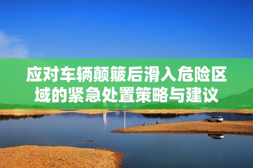 应对车辆颠簸后滑入危险区域的紧急处置策略与建议
