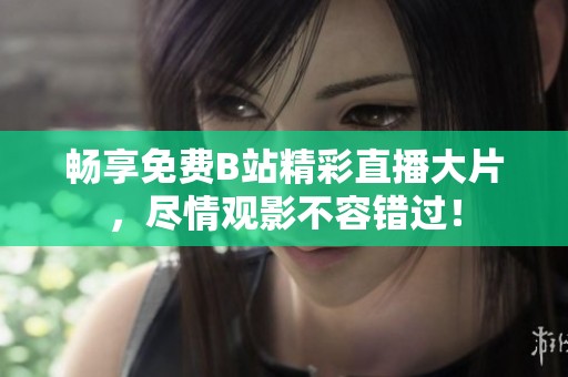 畅享免费B站精彩直播大片，尽情观影不容错过！