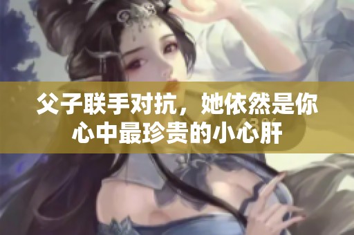 父子联手对抗，她依然是你心中最珍贵的小心肝
