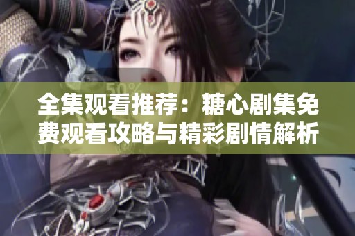 全集观看推荐：糖心剧集免费观看攻略与精彩剧情解析