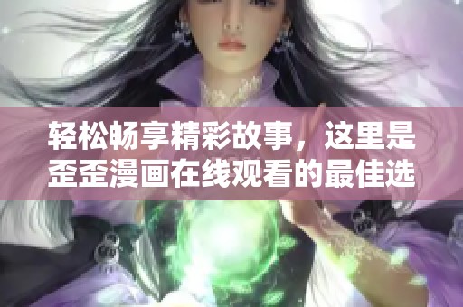 轻松畅享精彩故事，这里是歪歪漫画在线观看的最佳选择