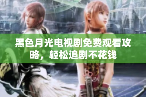 黑色月光电视剧免费观看攻略，轻松追剧不花钱