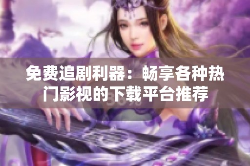 免费追剧利器：畅享各种热门影视的下载平台推荐