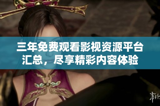 三年免费观看影视资源平台汇总，尽享精彩内容体验