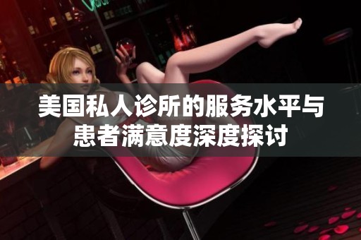 美国私人诊所的服务水平与患者满意度深度探讨