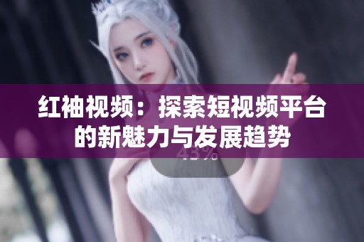 红袖视频：探索短视频平台的新魅力与发展趋势
