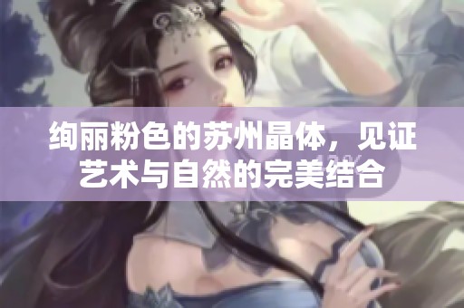 绚丽粉色的苏州晶体，见证艺术与自然的完美结合