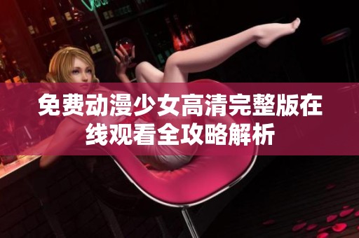 免费动漫少女高清完整版在线观看全攻略解析