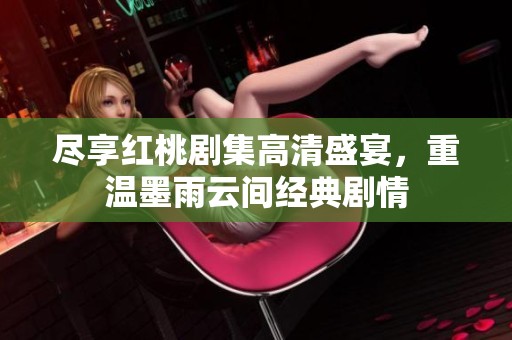 尽享红桃剧集高清盛宴，重温墨雨云间经典剧情