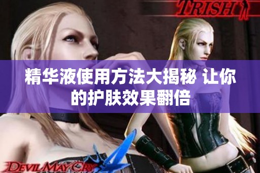 精华液使用方法大揭秘 让你的护肤效果翻倍