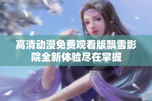 高清动漫免费观看版飘雪影院全新体验尽在掌握