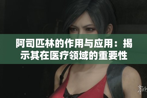 阿司匹林的作用与应用：揭示其在医疗领域的重要性