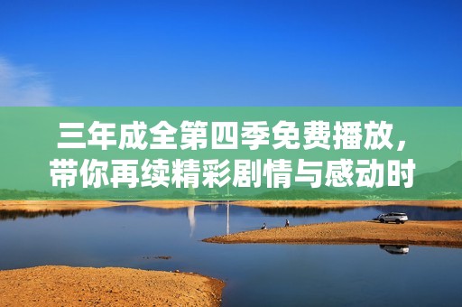 三年成全第四季免费播放，带你再续精彩剧情与感动时刻