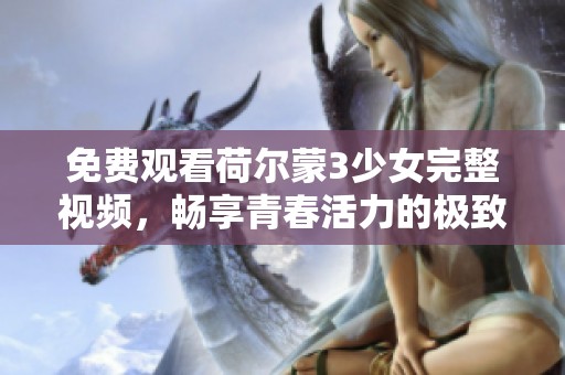 免费观看荷尔蒙3少女完整视频，畅享青春活力的极致体验