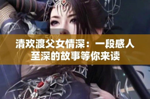 清欢渡父女情深：一段感人至深的故事等你来读