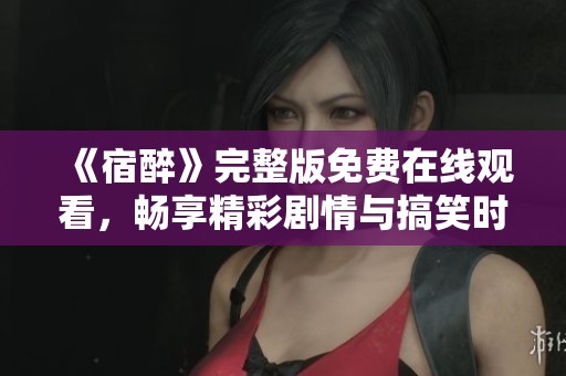 《宿醉》完整版免费在线观看，畅享精彩剧情与搞笑时刻