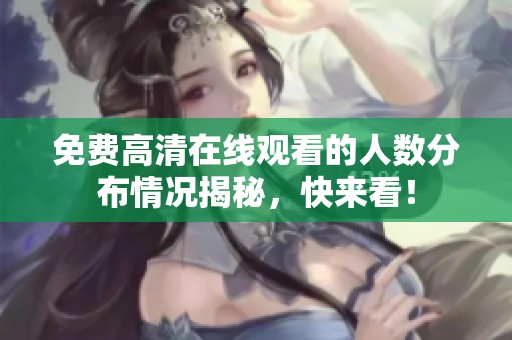 免费高清在线观看的人数分布情况揭秘，快来看！