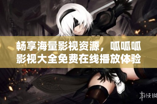 畅享海量影视资源，呱呱呱影视大全免费在线播放体验