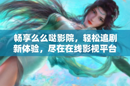 畅享么么哒影院，轻松追剧新体验，尽在在线影视平台