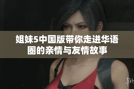 姐妹5中国版带你走进华语圈的亲情与友情故事
