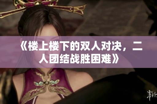 《楼上楼下的双人对决，二人团结战胜困难》