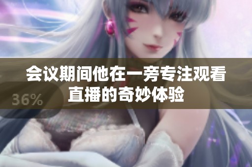 会议期间他在一旁专注观看直播的奇妙体验