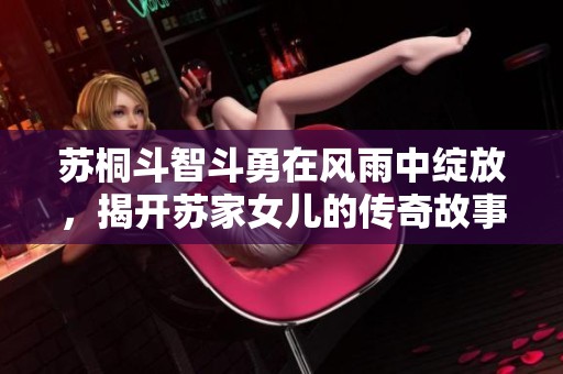 苏桐斗智斗勇在风雨中绽放，揭开苏家女儿的传奇故事
