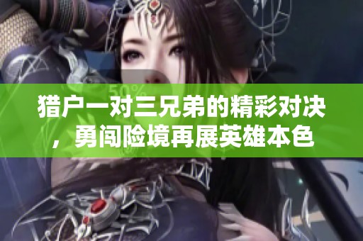 猎户一对三兄弟的精彩对决，勇闯险境再展英雄本色