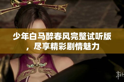 少年白马醉春风完整试听版，尽享精彩剧情魅力