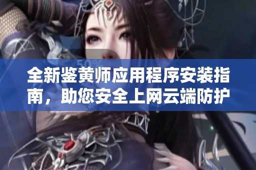 全新鉴黄师应用程序安装指南，助您安全上网云端防护