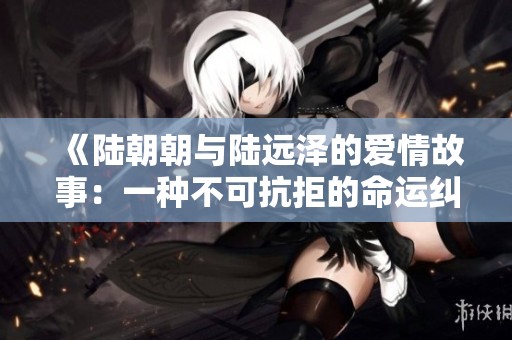 《陆朝朝与陆远泽的爱情故事：一种不可抗拒的命运纠缠》