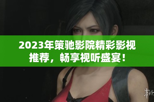 2023年策驰影院精彩影视推荐，畅享视听盛宴！
