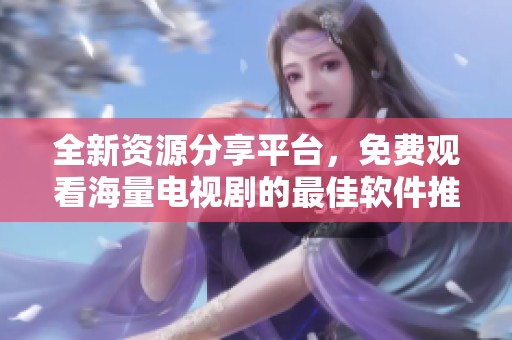 全新资源分享平台，免费观看海量电视剧的最佳软件推荐