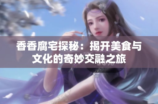 香香腐宅探秘：揭开美食与文化的奇妙交融之旅