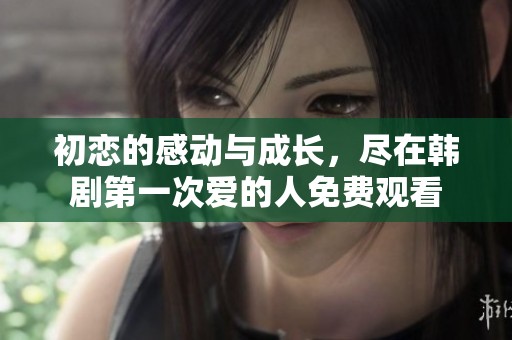 初恋的感动与成长，尽在韩剧第一次爱的人免费观看