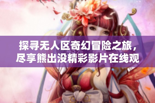 探寻无人区奇幻冒险之旅，尽享熊出没精彩影片在线观赏