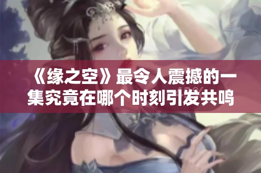 《缘之空》最令人震撼的一集究竟在哪个时刻引发共鸣