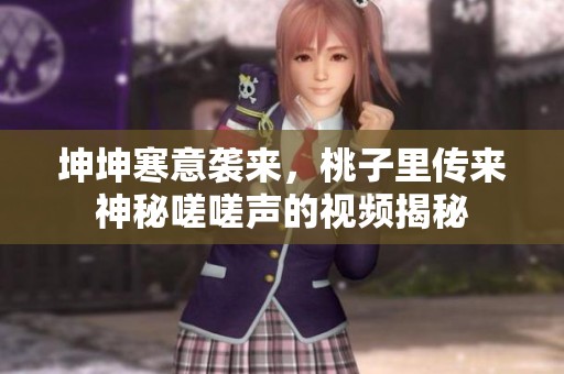 坤坤寒意袭来，桃子里传来神秘嗟嗟声的视频揭秘