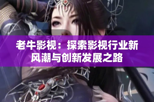 老牛影视：探索影视行业新风潮与创新发展之路